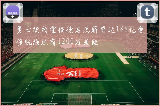 勇士续约霍福德后总薪资达188亿奢侈税线还有1200万差距