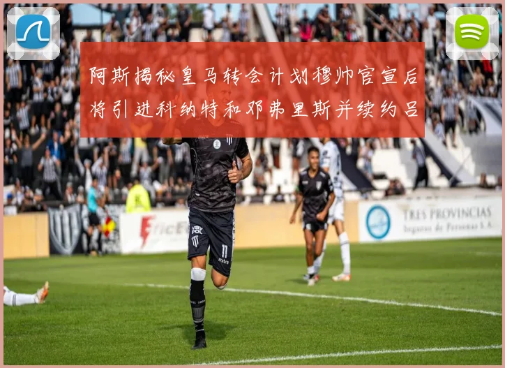 阿斯揭秘皇马转会计划穆帅官宣后将引进科纳特和邓弗里斯并续约吕迪格