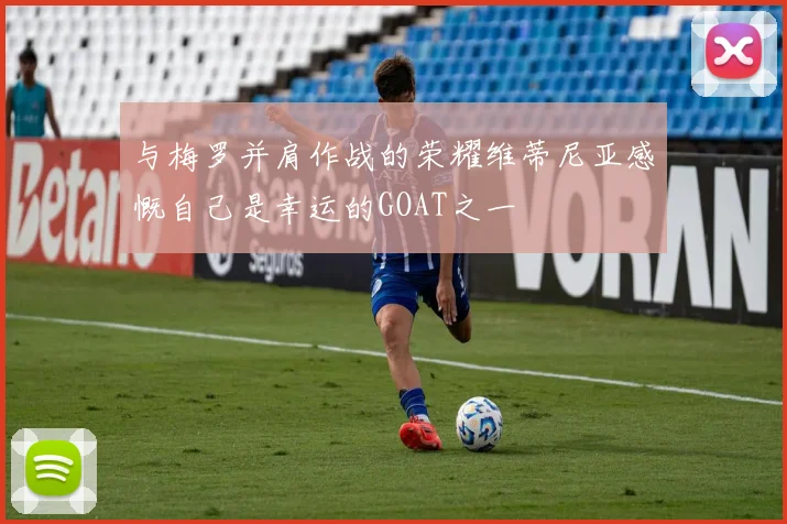 与梅罗并肩作战的荣耀维蒂尼亚感慨自己是幸运的GOAT之一