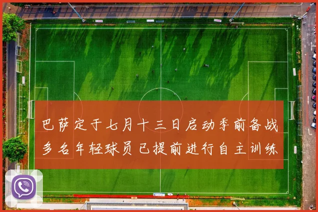 巴萨定于七月十三日启动季前备战多名年轻球员已提前进行自主训练
