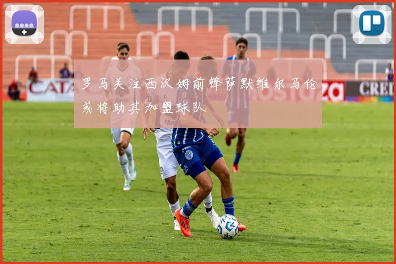 罗马关注西汉姆前锋萨默维尔马伦或将助其加盟球队