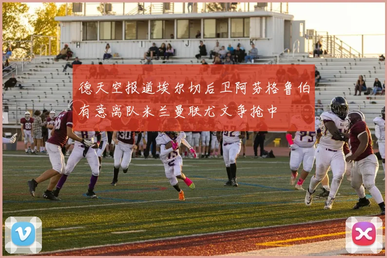 德天空报道埃尔切后卫阿芬格鲁伯有意离队米兰曼联尤文争抢中