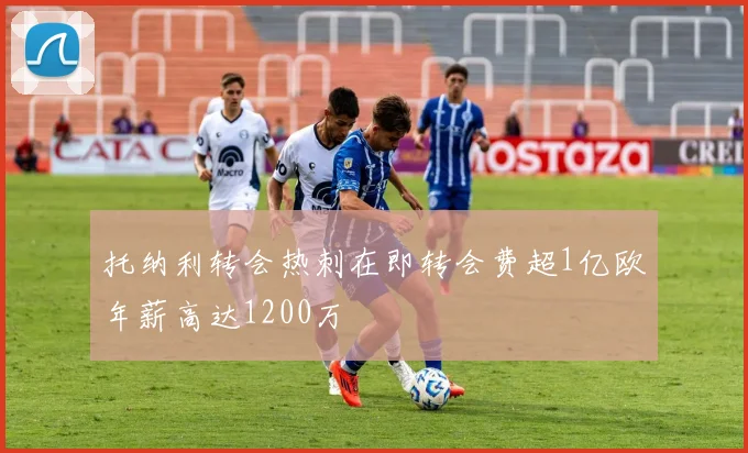 托纳利转会热刺在即转会费超1亿欧年薪高达1200万