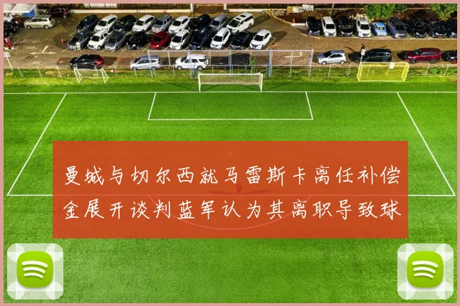曼城与切尔西就马雷斯卡离任补偿金展开谈判蓝军认为其离职导致球队崩盘
