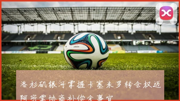洛杉矶银河掌握卡塞米罗转会权迈阿密需协商补偿金事宜