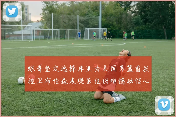 球哥坚定选择库里为美国男篮首发控卫布伦森表现虽佳仍难撼动信心