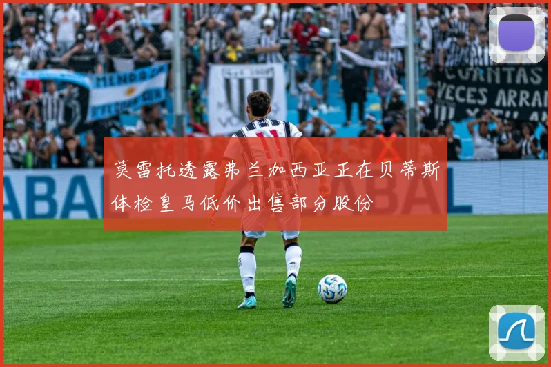 莫雷托透露弗兰加西亚正在贝蒂斯体检皇马低价出售部分股份