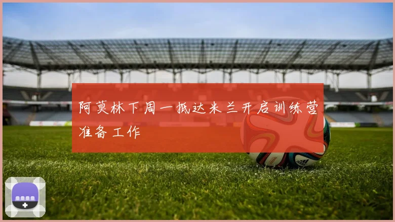 阿莫林下周一抵达米兰开启训练营准备工作