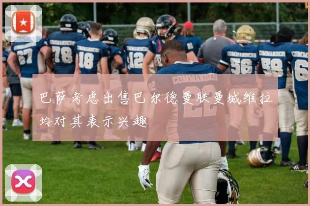 巴萨考虑出售巴尔德曼联曼城维拉均对其表示兴趣
