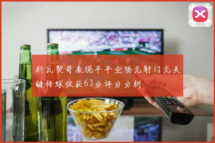 科瓦契奇表现平平全场无射门无关键传球仅获63分评分分析