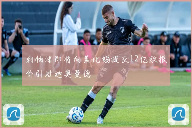 利物浦即将向莱比锡提交12亿欧报价引进迪奥曼德