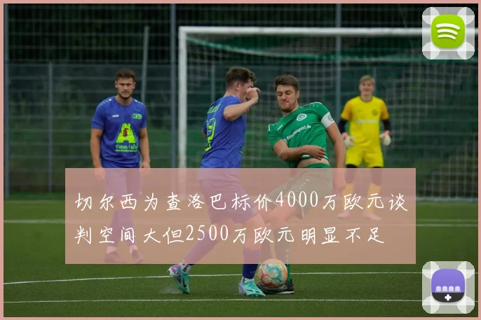 切尔西为查洛巴标价4000万欧元谈判空间大但2500万欧元明显不足
